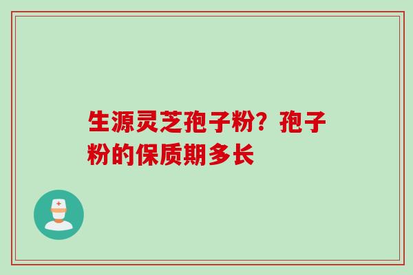 生源灵芝孢子粉？孢子粉的保质期多长