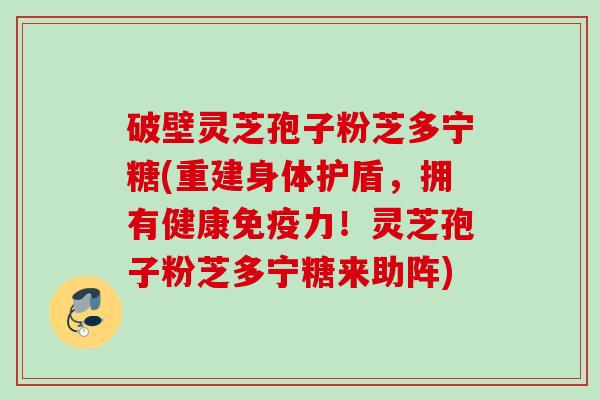 破壁灵芝孢子粉芝多宁糖(重建身体护盾,拥有健康免疫力!灵芝孢子粉芝多宁糖来助阵) 破壁灵芝孢子粉芝多宁糖(重建身体护盾,拥有健康免疫力!灵芝孢子粉芝多宁糖来助阵)