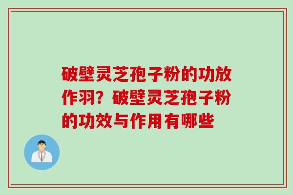破壁灵芝孢子粉的功放作羽?破壁灵芝孢子粉的功效与作用有哪些 破壁灵芝孢子粉的功放作羽?破壁灵芝孢子粉的功效与作用有哪些