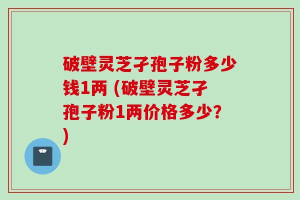 破壁灵芝孑孢子粉多少钱1两 (破壁灵芝孑孢子粉1两价格多少?) 破壁灵芝孑孢子粉多少钱1两 (破壁灵芝孑孢子粉1两价格多少?)