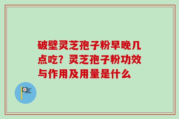 破壁灵芝孢子粉早晚几点吃？灵芝孢子粉功效与作用及用量是什么