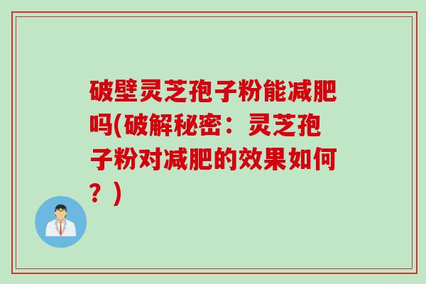 破壁灵芝孢子粉能吗(破解秘密:灵芝孢子粉对的效果如何?) 破壁灵芝孢子粉能吗(破解秘密:灵芝孢子粉对的效果如何?)