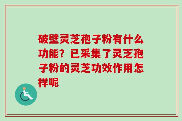 破壁灵芝孢子粉有什么功能？已采集了灵芝孢子粉的灵芝功效作用怎样呢