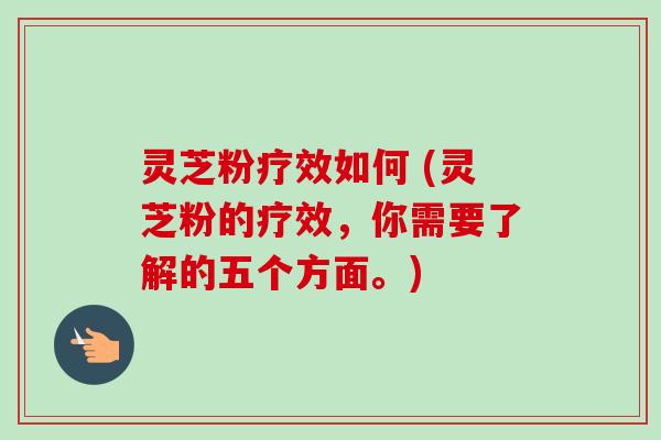 灵芝粉疗效如何 (灵芝粉的疗效，你需要了解的五个方面。)
