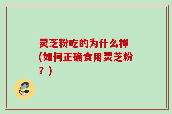 灵芝粉吃的为什么样 (如何正确食用灵芝粉？)