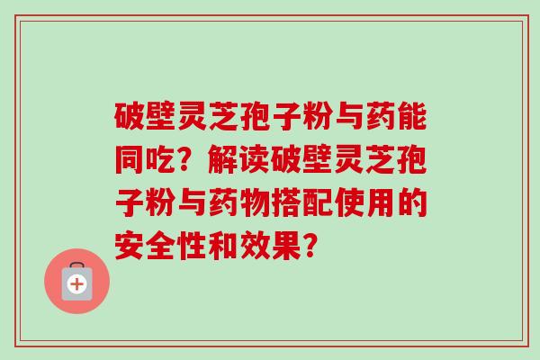 破壁灵芝孢子粉与药能同吃？解读破壁灵芝孢子粉与药物搭配使用的安全性和效果？