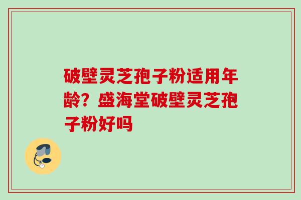 破壁灵芝孢子粉适用年龄？盛海堂破壁灵芝孢子粉好吗