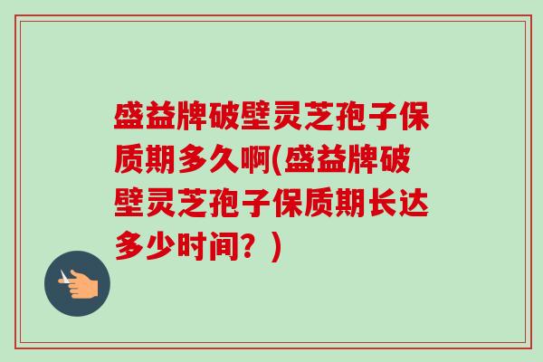 盛益牌破壁灵芝孢子保质期多久啊(盛益牌破壁灵芝孢子保质期长达多少时间？)