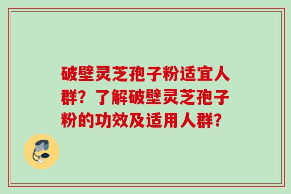 破壁灵芝孢子粉适宜人群?了解破壁灵芝孢子粉的功效及适用人群? 破壁灵芝孢子粉适宜人群?了解破壁灵芝孢子粉的功效及适用人群?