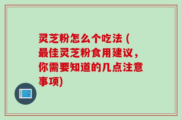 灵芝粉怎么个吃法 (最佳灵芝粉食用建议，你需要知道的几点注意事项)