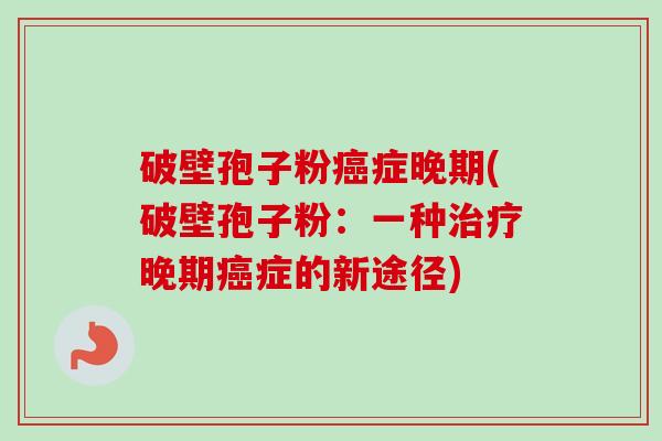 破壁孢子粉癌症晚期(破壁孢子粉：一种治疗晚期癌症的新途径)