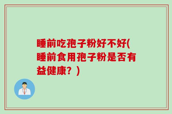 睡前吃孢子粉好不好(睡前食用孢子粉是否有益健康？)