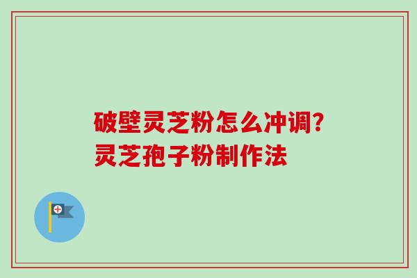 破壁灵芝粉怎么冲调？灵芝孢子粉制作法