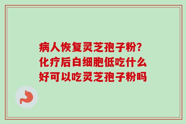 病人恢复灵芝孢子粉？化疗后白细胞低吃什么好可以吃灵芝孢子粉吗