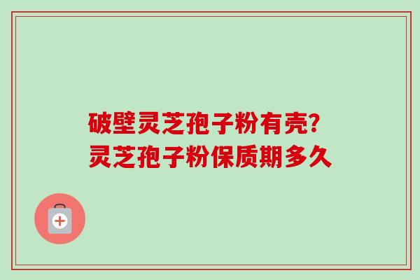 破壁灵芝孢子粉有壳?灵芝孢子粉保质期多久 破壁灵芝孢子粉有壳?灵芝孢子粉保质期多久