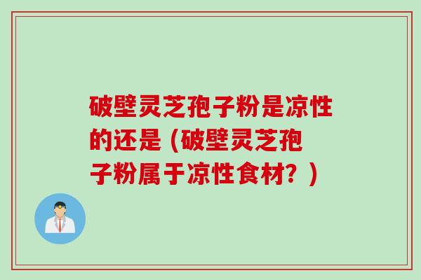 破壁灵芝孢子粉是凉性的还是 (破壁灵芝孢子粉属于凉性食材？)
