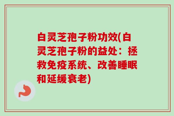 白灵芝孢子粉功效(白灵芝孢子粉的益处：拯救免疫系统、改善睡眠和延缓衰老)