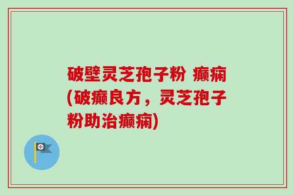 破壁灵芝孢子粉 癫痫(破癫良方，灵芝孢子粉助治癫痫)