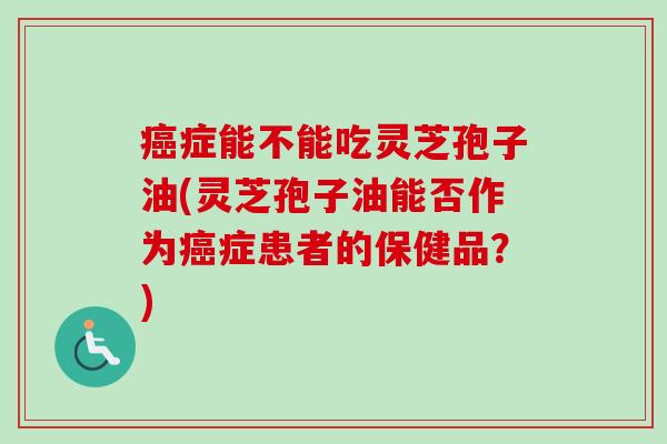 症能不能吃灵芝孢子油(灵芝孢子油能否作为症患者的保健品?) 症能不能吃灵芝孢子油(灵芝孢子油能否作为症患者的保健品?)