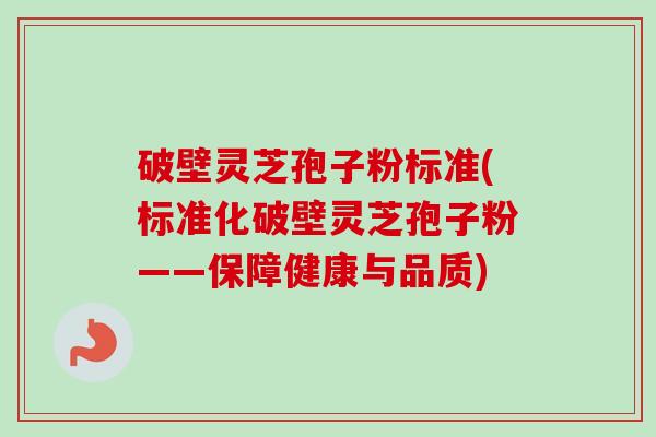 破壁灵芝孢子粉标准(标准化破壁灵芝孢子粉——保障健康与品质) 破壁灵芝孢子粉标准(标准化破壁灵芝孢子粉——保障健康与品质)