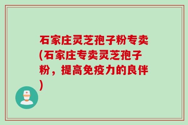 石家庄灵芝孢子粉专卖(石家庄专卖灵芝孢子粉，提高免疫力的良伴)