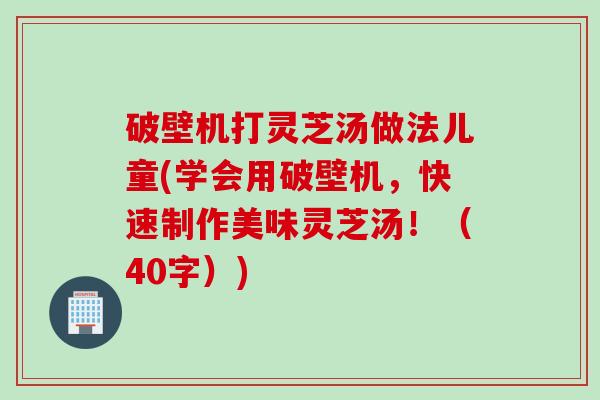 破壁机打灵芝汤做法儿童(学会用破壁机,快速制作美味灵芝汤!(40字)) 破壁机打灵芝汤做法儿童(学会用破壁机,快速制作美味灵芝汤!(40字))