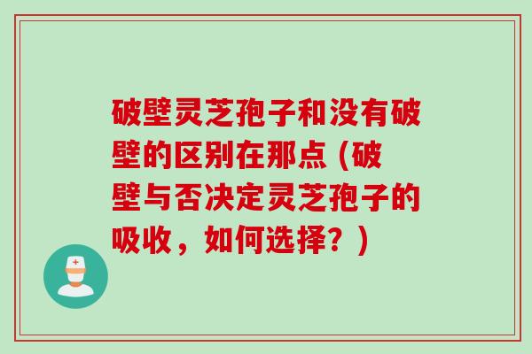 破壁灵芝孢子和没有破壁的区别在那点 (破壁与否决定灵芝孢子的吸收,如何选择?) 破壁灵芝孢子和没有破壁的区别在那点 (破壁与否决定灵芝孢子的吸收,如何选择?)