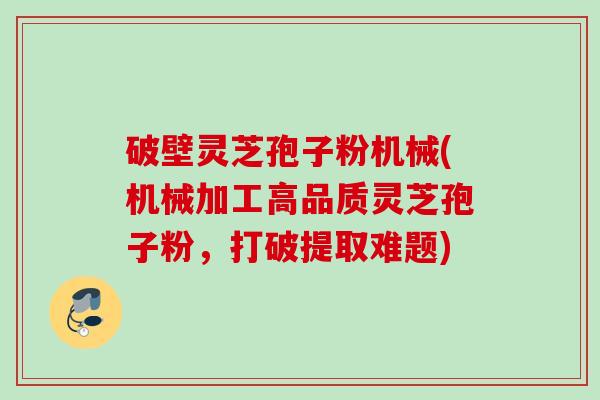 破壁灵芝孢子粉机械(机械加工高品质灵芝孢子粉，打破提取难题)