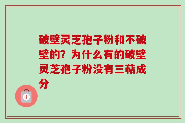 破壁灵芝孢子粉和不破壁的？为什么有的破壁灵芝孢子粉没有三萜成分