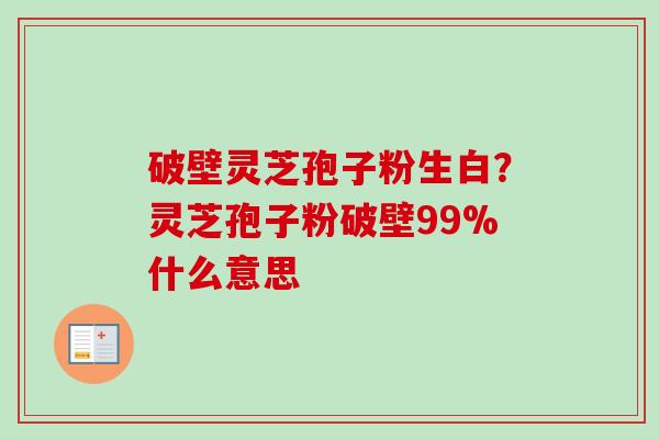 破壁灵芝孢子粉生白？灵芝孢子粉破壁99%什么意思