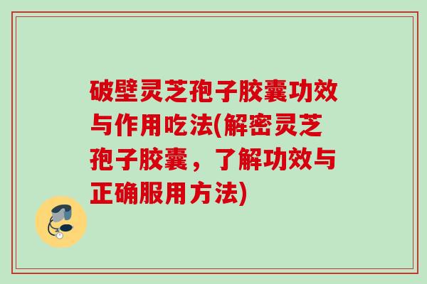 破壁灵芝孢子胶囊功效与作用吃法(解密灵芝孢子胶囊，了解功效与正确服用方法)