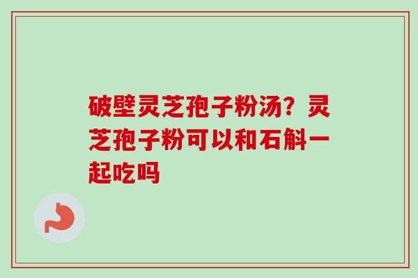 破壁灵芝孢子粉汤？灵芝孢子粉可以和石斛一起吃吗