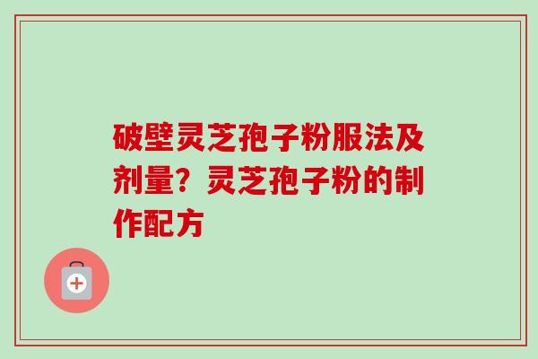破壁灵芝孢子粉服法及剂量？灵芝孢子粉的制作配方