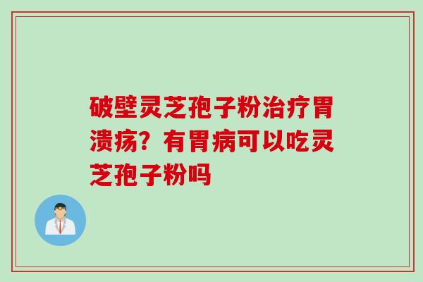 破壁灵芝孢子粉治疗胃溃疡？有胃病可以吃灵芝孢子粉吗