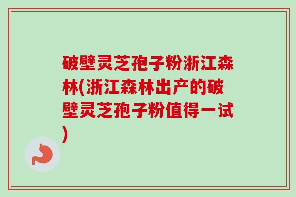 破壁灵芝孢子粉浙江森林(浙江森林出产的破壁灵芝孢子粉值得一试)