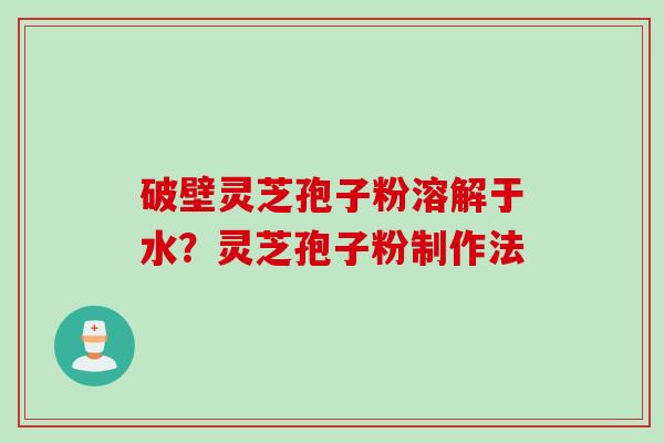 破壁灵芝孢子粉溶解于水？灵芝孢子粉制作法