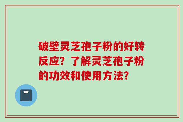 破壁灵芝孢子粉的好转反应?了解灵芝孢子粉的功效和使用方法? 破壁灵芝孢子粉的好转反应?了解灵芝孢子粉的功效和使用方法?