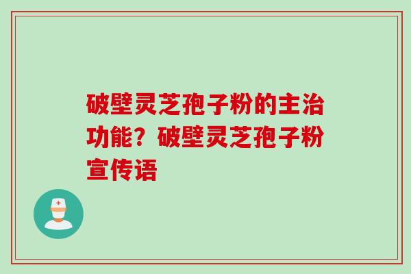 破壁灵芝孢子粉的主治功能？破壁灵芝孢子粉宣传语