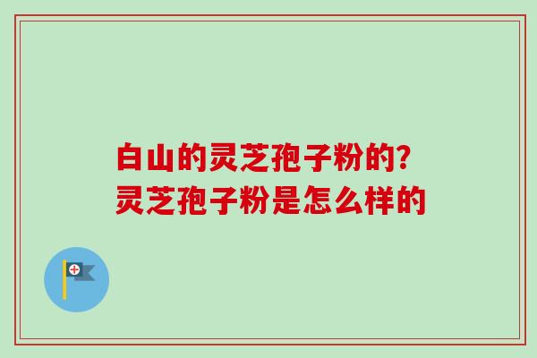 白山的灵芝孢子粉的？灵芝孢子粉是怎么样的