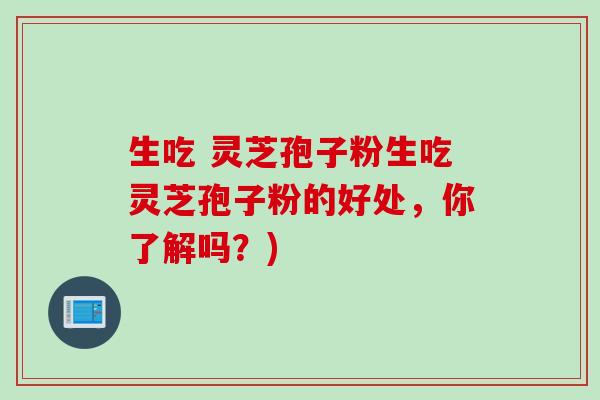 生吃 灵芝孢子粉生吃灵芝孢子粉的好处,你了解吗?) 生吃 灵芝孢子粉生吃灵芝孢子粉的好处,你了解吗?)