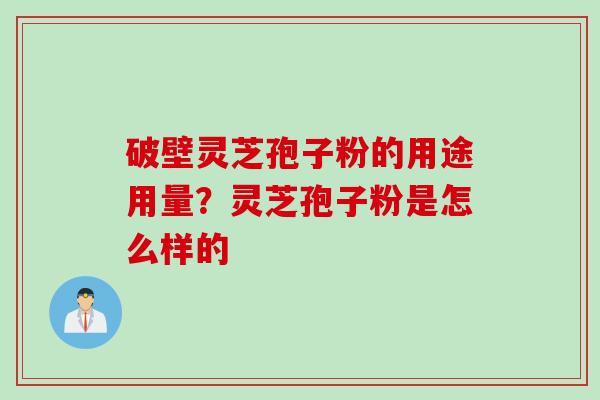 破壁灵芝孢子粉的用途用量？灵芝孢子粉是怎么样的