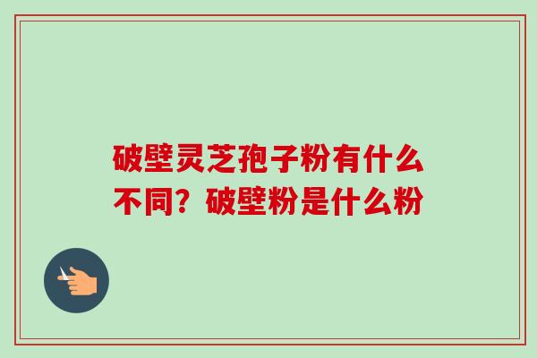 破壁灵芝孢子粉有什么不同？破壁粉是什么粉