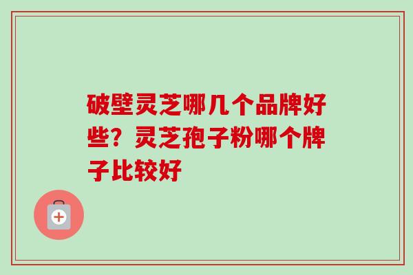 破壁灵芝哪几个品牌好些？灵芝孢子粉哪个牌子比较好