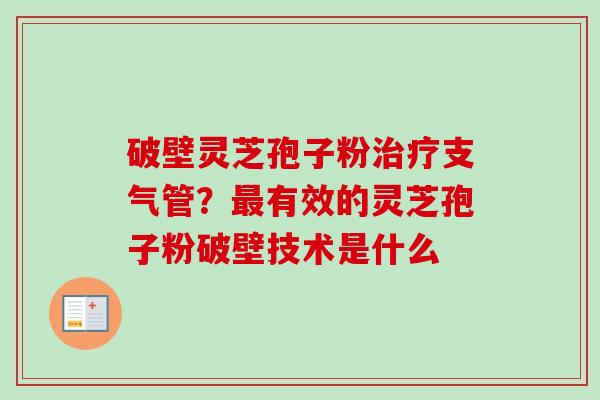 破壁灵芝孢子粉治疗支气管？最有效的灵芝孢子粉破壁技术是什么