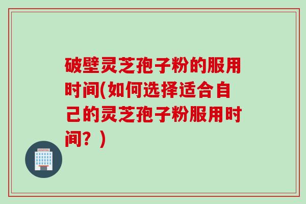破壁灵芝孢子粉的服用时间(如何选择适合自己的灵芝孢子粉服用时间？)