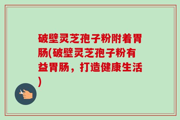 破壁灵芝孢子粉附着胃肠(破壁灵芝孢子粉有益胃肠，打造健康生活)