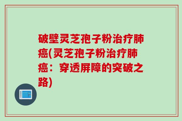 破壁灵芝孢子粉治疗肺癌(灵芝孢子粉治疗肺癌：穿透屏障的突破之路)