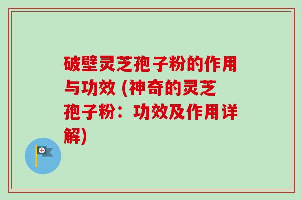 破壁灵芝孢子粉的作用与功效 (神奇的灵芝孢子粉:功效及作用详解) 破壁灵芝孢子粉的作用与功效 (神奇的灵芝孢子粉:功效及作用详解)