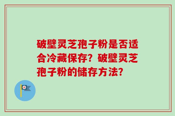 破壁灵芝孢子粉是否适合冷藏保存？破壁灵芝孢子粉的储存方法？
