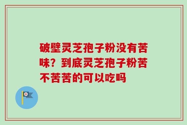 破壁灵芝孢子粉没有苦味？到底灵芝孢子粉苦不苦苦的可以吃吗